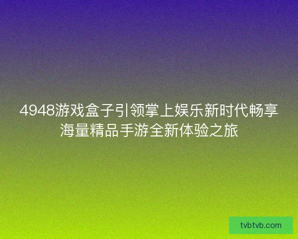 4948游戏盒子引领掌上娱乐新时代畅享海量精品手游全新体验之旅