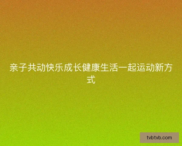 亲子共动快乐成长健康生活一起运动新方式